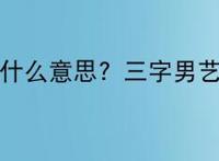 三字男艺人是什么意思？三字男艺人是什么梗？