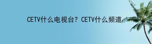 CETV什么电视台？CETV什么频道