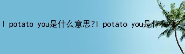 I potato you是什么意思?I potato you是什么梗?