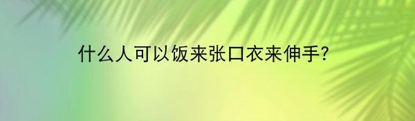 什么人可以饭来张口衣来伸手？