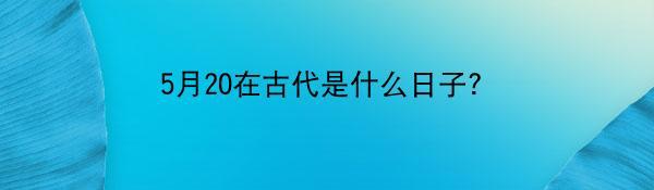 5月20在古代是什么日子？