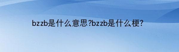 bzzb是什么意思?bzzb是什么梗?