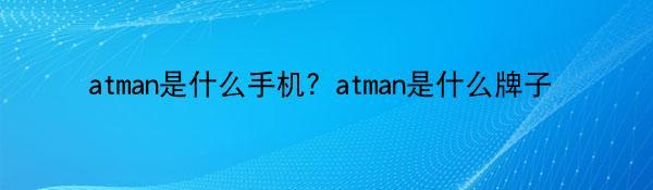 atman是什么手机？atman是什么牌子