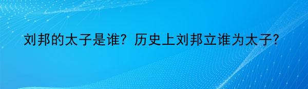 刘邦的太子是谁？历史上刘邦立谁为太子？