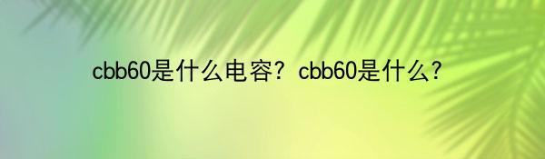 cbb60是什么电容？cbb60是什么？