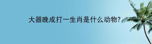 大器晚成打一生肖是什么动物？