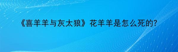 《喜羊羊与灰太狼》花羊羊是怎么死的？