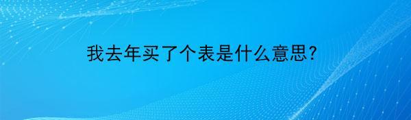 我去年买了个表是什么意思?