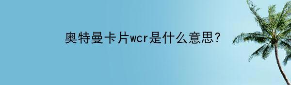 奥特曼卡片wcr是什么意思？