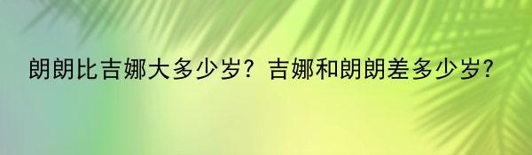 朗朗比吉娜大多少岁？吉娜和朗朗差多少岁?