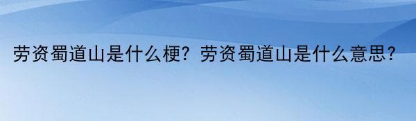 劳资蜀道山是什么梗？劳资蜀道山是什么意思？