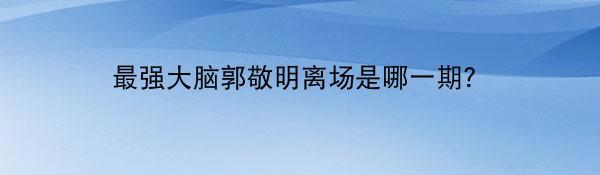 最强大脑郭敬明离场是哪一期？