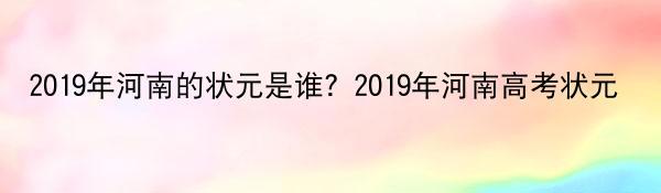 2019年河南的状元是谁？2019年河南高考状元