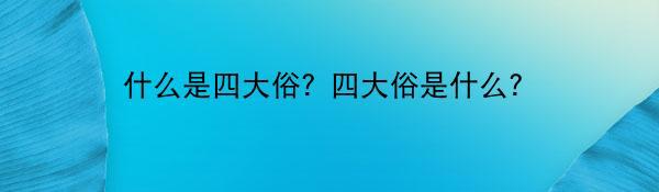 什么是四大俗？四大俗是什么？