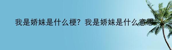 我是娇妹是什么梗？我是娇妹是什么意思