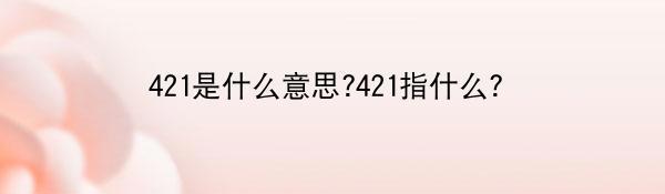 421是什么意思?421指什么？