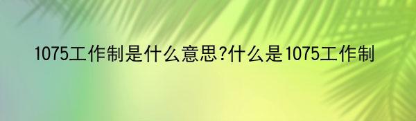 1075工作制是什么意思?什么是1075工作制