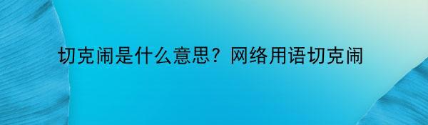 切克闹是什么意思? 网络用语切克闹