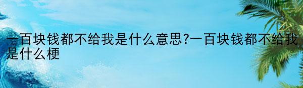 一百块钱都不给我是什么意思?一百块钱都不给我是什么梗