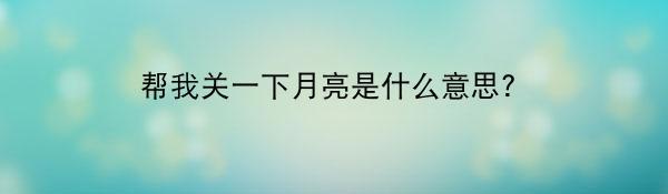 帮我关一下月亮是什么意思?