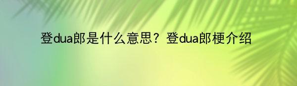 登dua郎是什么意思? 登dua郎梗介绍