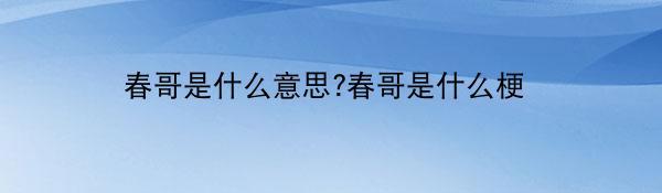 春哥是什么意思?春哥是什么梗