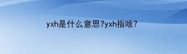 yxh是什么意思?yxh指啥?