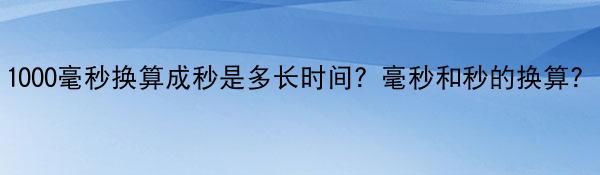 1000毫秒换算成秒是多长时间？毫秒和秒的换算？