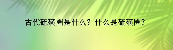 古代硫磺圈是什么？什么是硫磺圈？