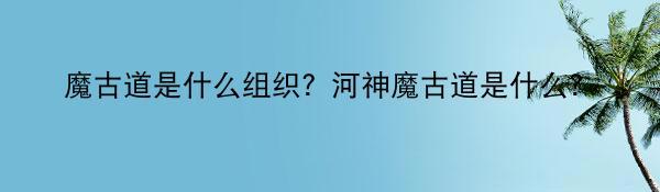 魔古道是什么组织？河神魔古道是什么？