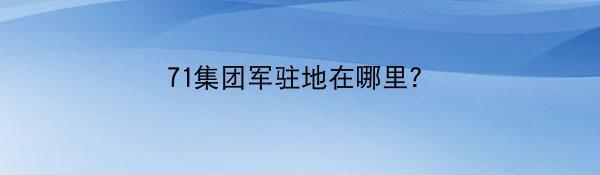 71集团军驻地在哪里？