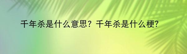 千年杀是什么意思? 千年杀是什么梗?