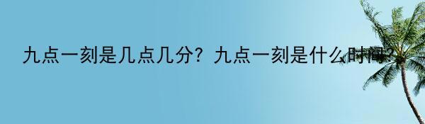 九点一刻是几点几分？九点一刻是什么时间？