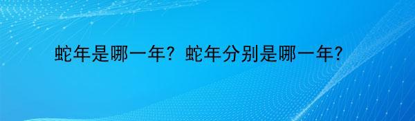 蛇年是哪一年？蛇年分别是哪一年?