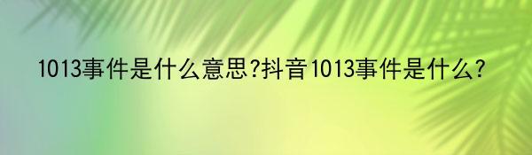 1013事件是什么意思?抖音1013事件是什么？