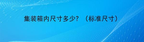 集装箱内尺寸多少？（标准尺寸）