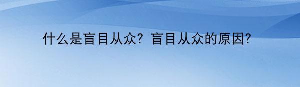 什么是盲目从众？盲目从众的原因？