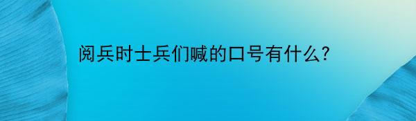 阅兵时士兵们喊的口号有什么？