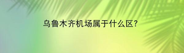 乌鲁木齐机场属于什么区？