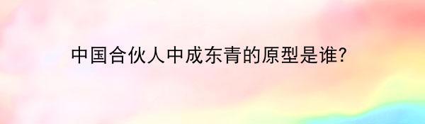 中国合伙人中成东青的原型是谁？