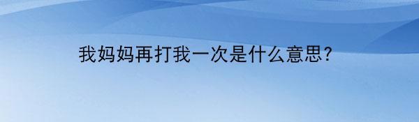 我妈妈再打我一次是什么意思?