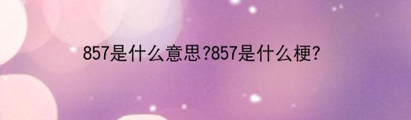 857是什么意思?857是什么梗？