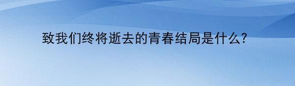 致我们终将逝去的青春结局是什么？