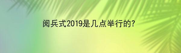 阅兵式2019是几点举行的？