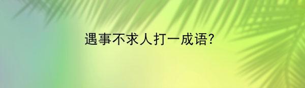 遇事不求人打一成语？