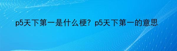 p5天下第一是什么梗？p5天下第一的意思