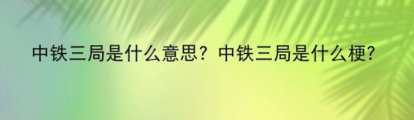 中铁三局是什么意思？中铁三局是什么梗？