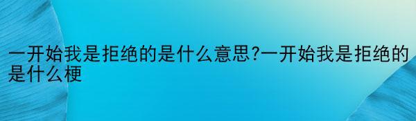 一开始我是拒绝的是什么意思?一开始我是拒绝的是什么梗