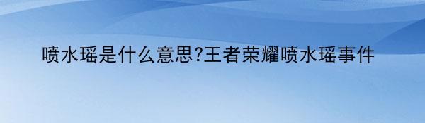 喷水瑶是什么意思?王者荣耀喷水瑶事件