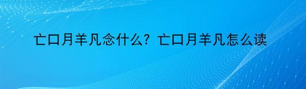 亡口月羊凡念什么？亡口月羊凡怎么读